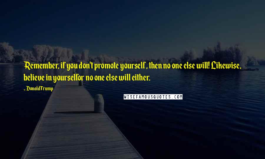 Donald Trump Quotes: Remember, if you don't promote yourself, then no one else will! Likewise, believe in yourselfor no one else will either.
