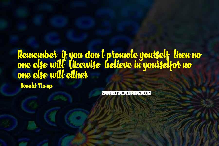 Donald Trump Quotes: Remember, if you don't promote yourself, then no one else will! Likewise, believe in yourselfor no one else will either.