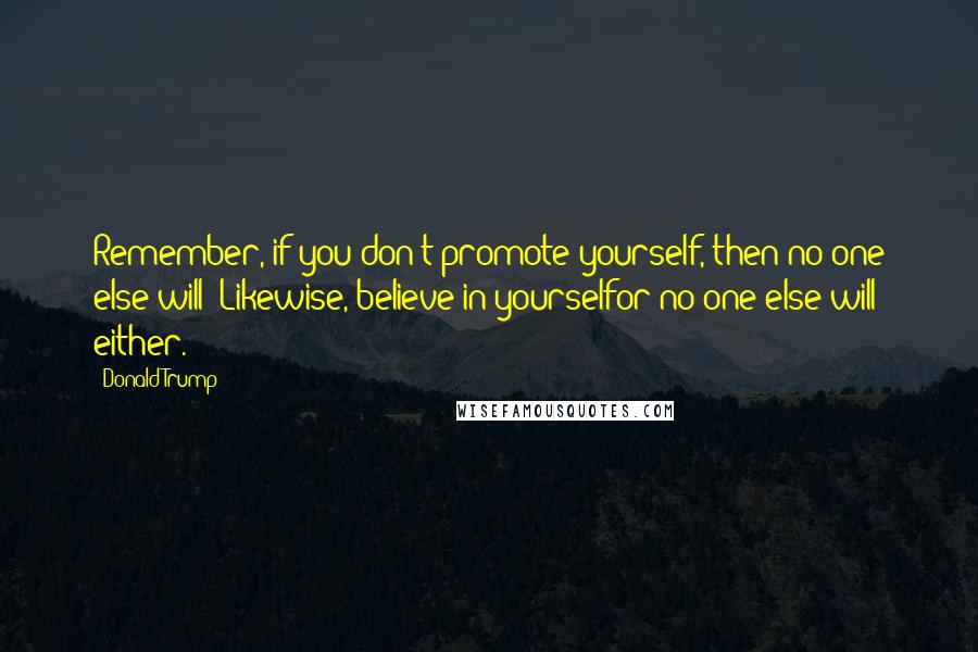 Donald Trump Quotes: Remember, if you don't promote yourself, then no one else will! Likewise, believe in yourselfor no one else will either.