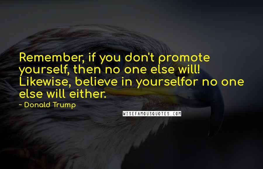 Donald Trump Quotes: Remember, if you don't promote yourself, then no one else will! Likewise, believe in yourselfor no one else will either.