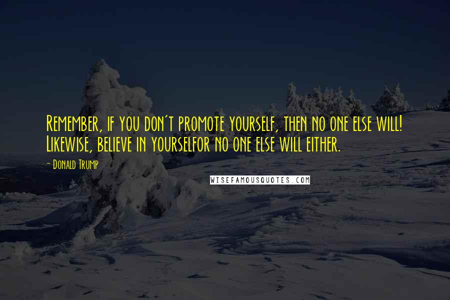Donald Trump Quotes: Remember, if you don't promote yourself, then no one else will! Likewise, believe in yourselfor no one else will either.