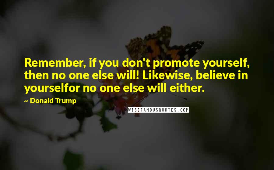 Donald Trump Quotes: Remember, if you don't promote yourself, then no one else will! Likewise, believe in yourselfor no one else will either.