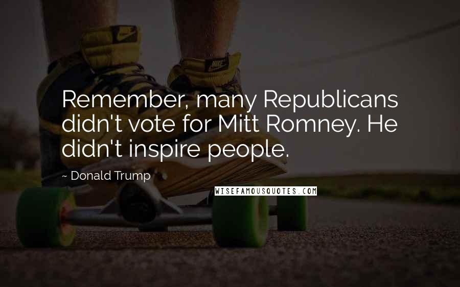 Donald Trump Quotes: Remember, many Republicans didn't vote for Mitt Romney. He didn't inspire people.