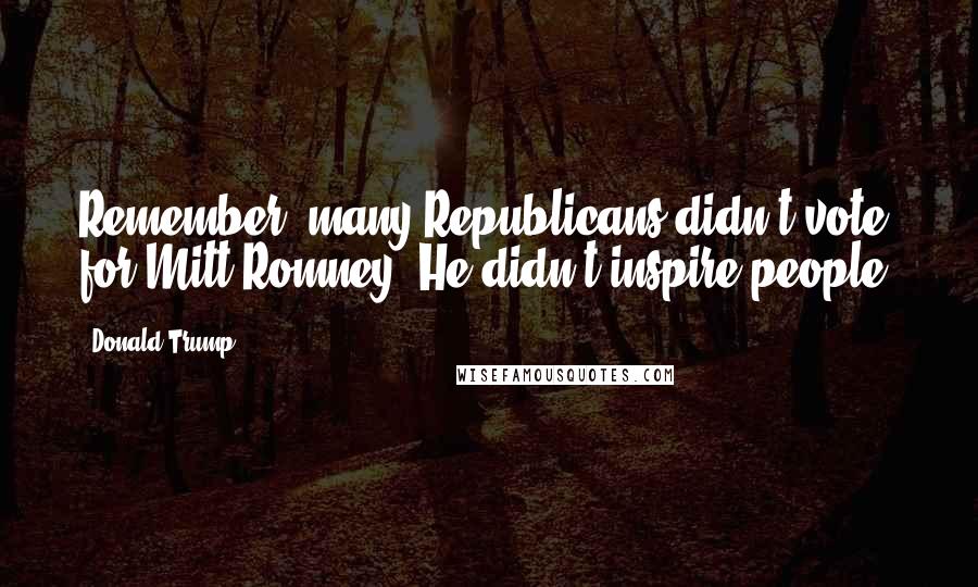 Donald Trump Quotes: Remember, many Republicans didn't vote for Mitt Romney. He didn't inspire people.