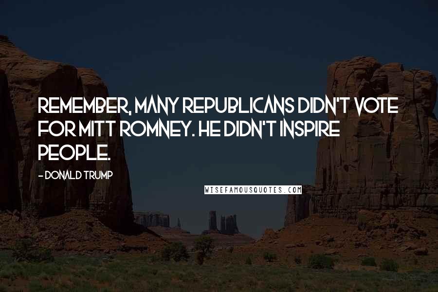 Donald Trump Quotes: Remember, many Republicans didn't vote for Mitt Romney. He didn't inspire people.