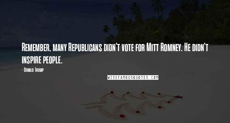 Donald Trump Quotes: Remember, many Republicans didn't vote for Mitt Romney. He didn't inspire people.