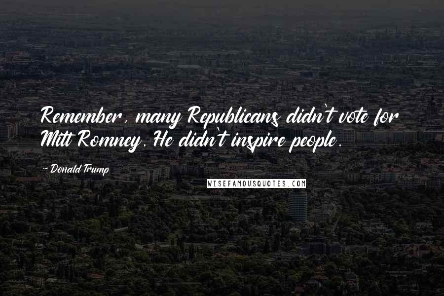 Donald Trump Quotes: Remember, many Republicans didn't vote for Mitt Romney. He didn't inspire people.