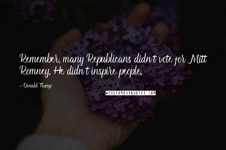 Donald Trump Quotes: Remember, many Republicans didn't vote for Mitt Romney. He didn't inspire people.