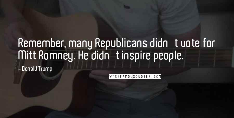 Donald Trump Quotes: Remember, many Republicans didn't vote for Mitt Romney. He didn't inspire people.