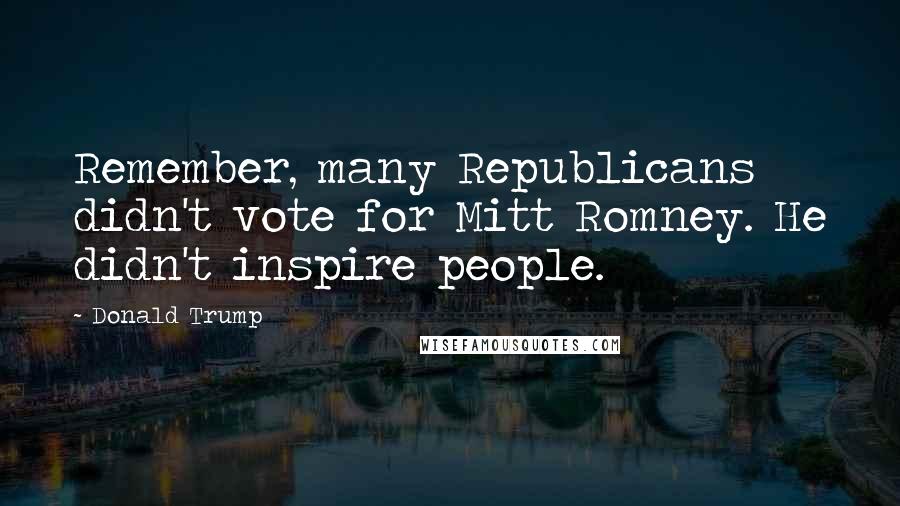 Donald Trump Quotes: Remember, many Republicans didn't vote for Mitt Romney. He didn't inspire people.