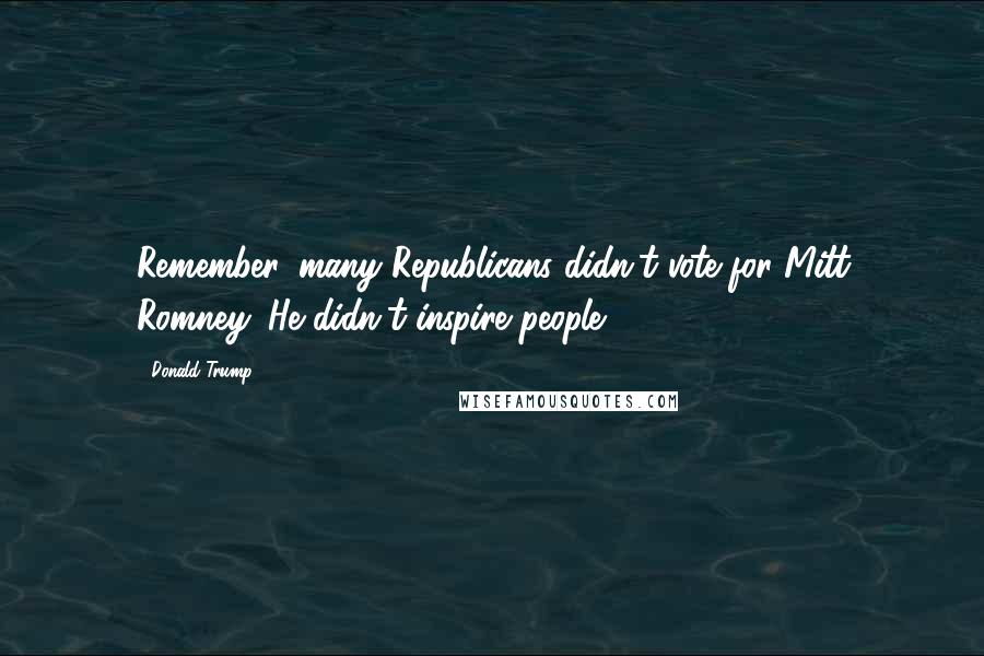 Donald Trump Quotes: Remember, many Republicans didn't vote for Mitt Romney. He didn't inspire people.