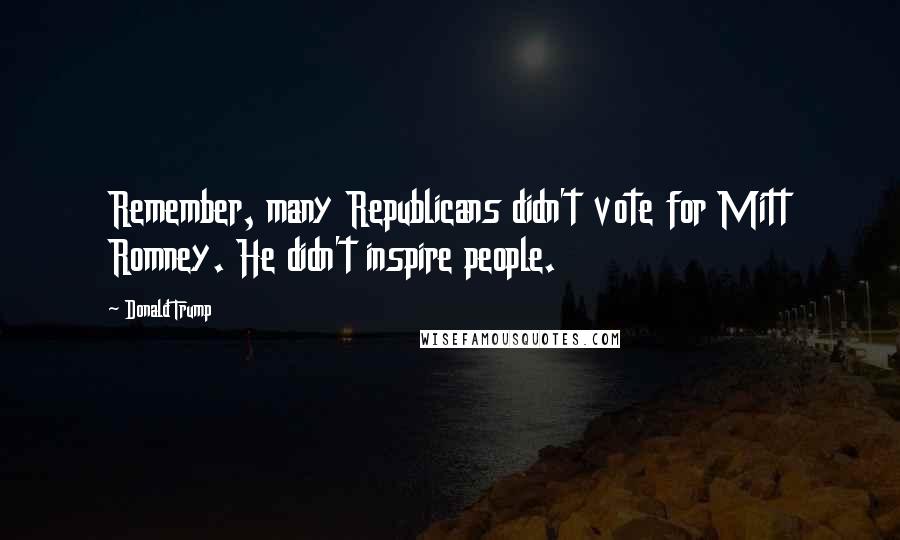 Donald Trump Quotes: Remember, many Republicans didn't vote for Mitt Romney. He didn't inspire people.