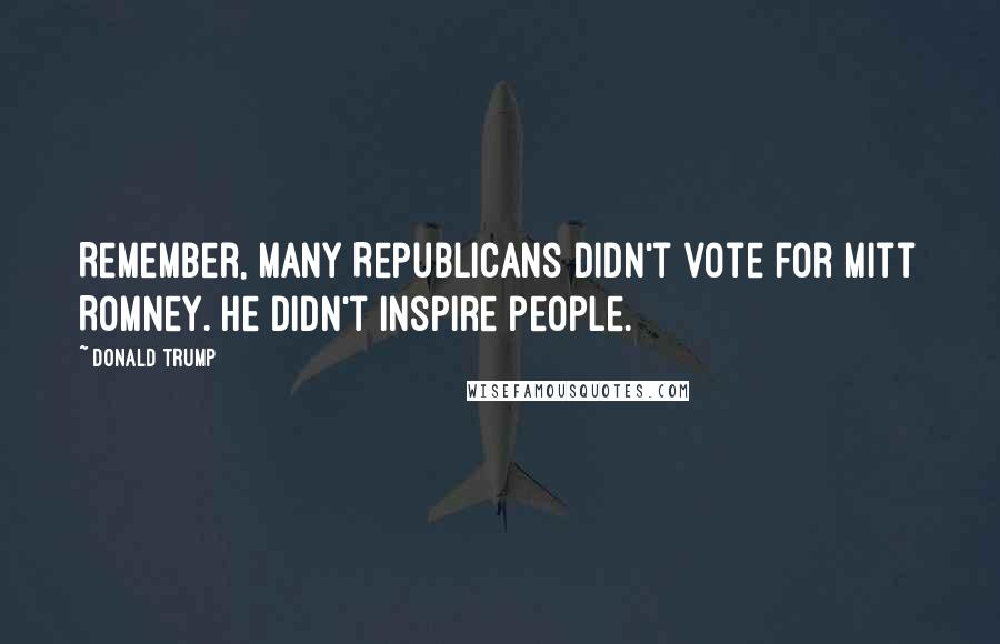 Donald Trump Quotes: Remember, many Republicans didn't vote for Mitt Romney. He didn't inspire people.