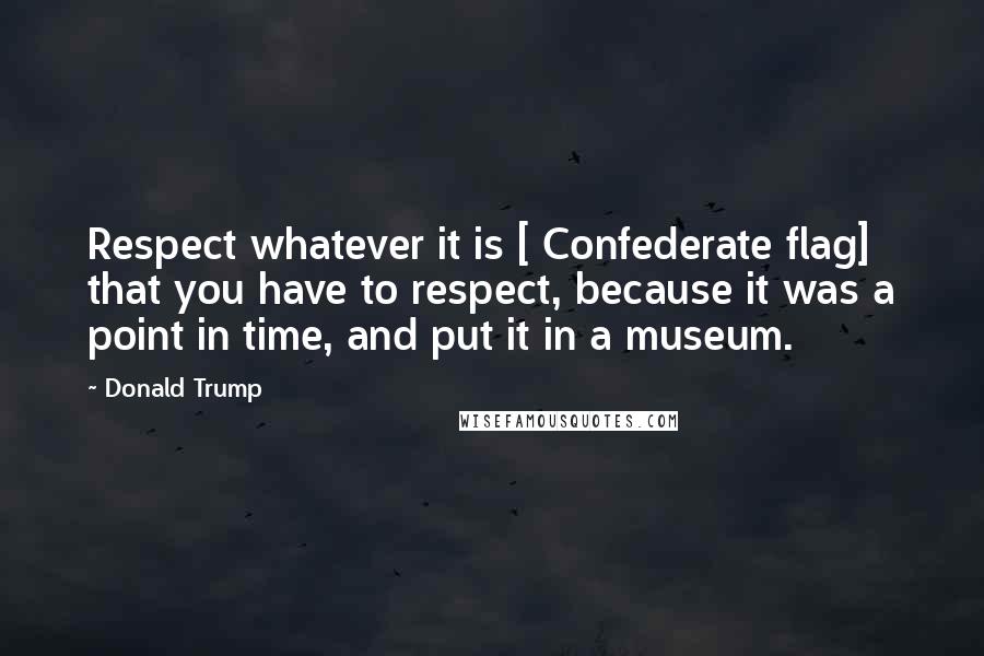 Donald Trump Quotes: Respect whatever it is [ Confederate flag] that you have to respect, because it was a point in time, and put it in a museum.