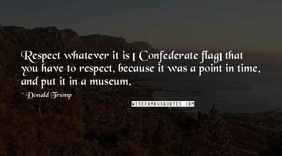 Donald Trump Quotes: Respect whatever it is [ Confederate flag] that you have to respect, because it was a point in time, and put it in a museum.