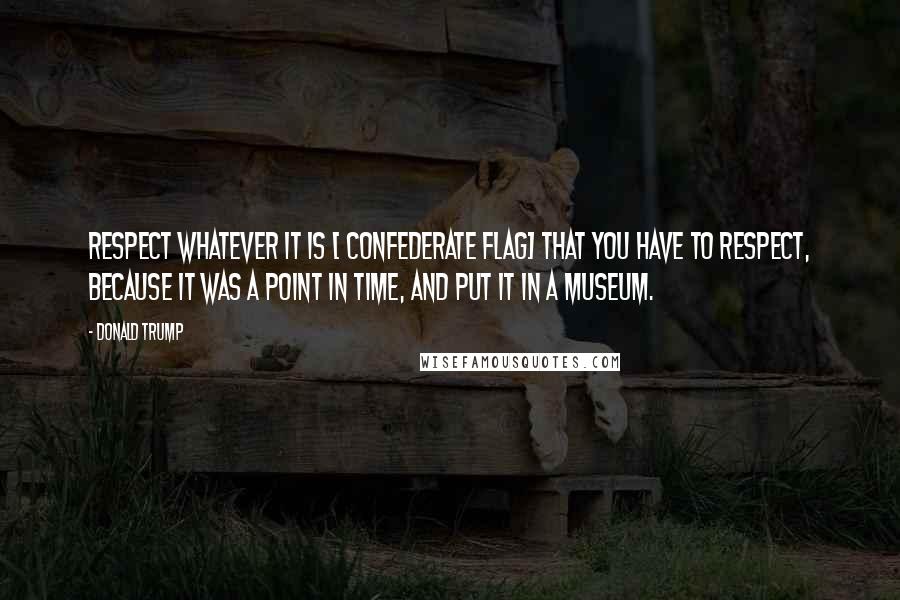 Donald Trump Quotes: Respect whatever it is [ Confederate flag] that you have to respect, because it was a point in time, and put it in a museum.