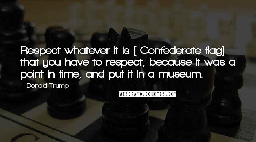 Donald Trump Quotes: Respect whatever it is [ Confederate flag] that you have to respect, because it was a point in time, and put it in a museum.