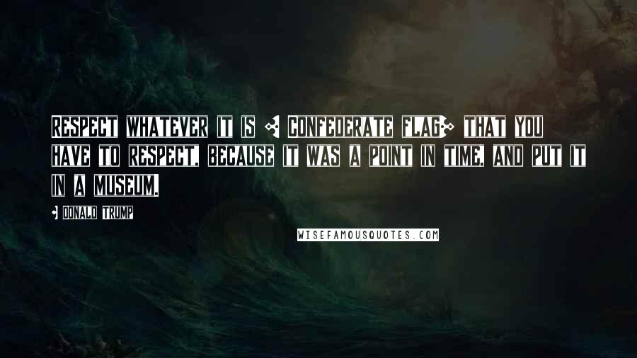 Donald Trump Quotes: Respect whatever it is [ Confederate flag] that you have to respect, because it was a point in time, and put it in a museum.