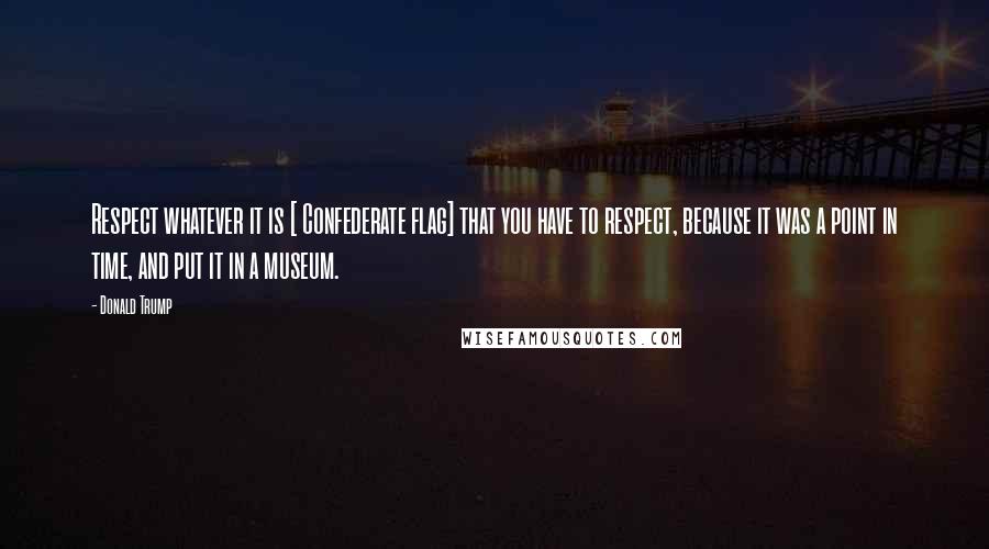 Donald Trump Quotes: Respect whatever it is [ Confederate flag] that you have to respect, because it was a point in time, and put it in a museum.