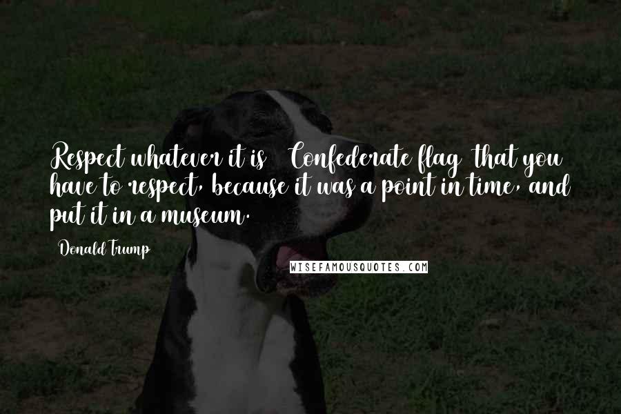 Donald Trump Quotes: Respect whatever it is [ Confederate flag] that you have to respect, because it was a point in time, and put it in a museum.