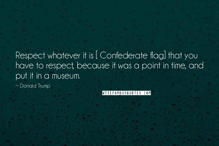 Donald Trump Quotes: Respect whatever it is [ Confederate flag] that you have to respect, because it was a point in time, and put it in a museum.