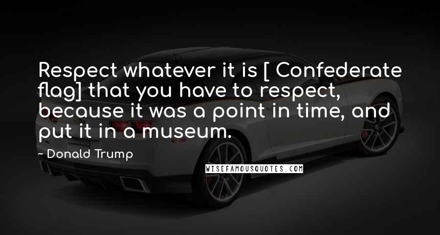 Donald Trump Quotes: Respect whatever it is [ Confederate flag] that you have to respect, because it was a point in time, and put it in a museum.