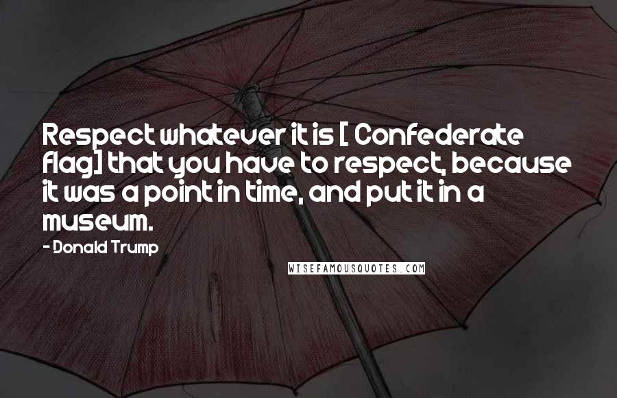 Donald Trump Quotes: Respect whatever it is [ Confederate flag] that you have to respect, because it was a point in time, and put it in a museum.