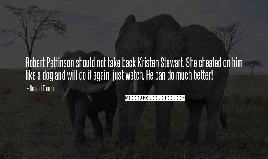 Donald Trump Quotes: Robert Pattinson should not take back Kristen Stewart. She cheated on him like a dog and will do it again  just watch. He can do much better!