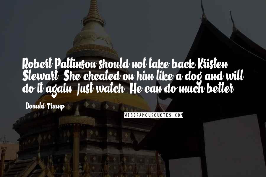Donald Trump Quotes: Robert Pattinson should not take back Kristen Stewart. She cheated on him like a dog and will do it again  just watch. He can do much better!