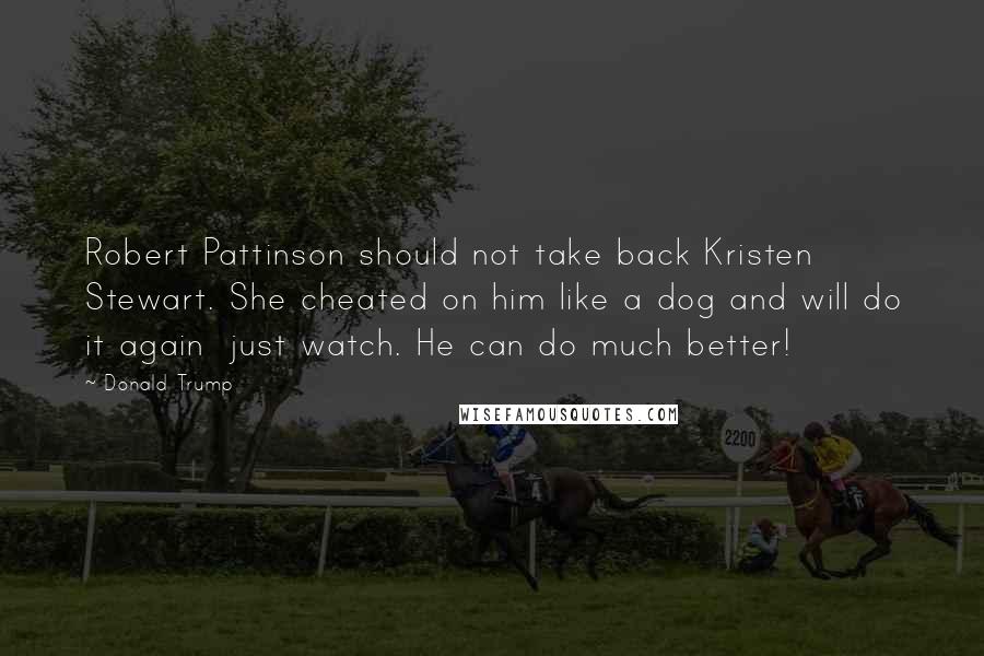 Donald Trump Quotes: Robert Pattinson should not take back Kristen Stewart. She cheated on him like a dog and will do it again  just watch. He can do much better!