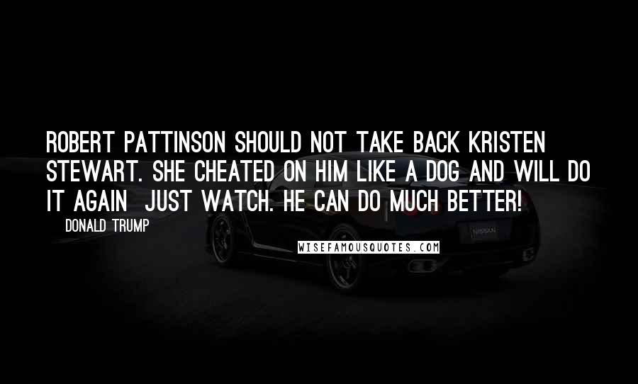 Donald Trump Quotes: Robert Pattinson should not take back Kristen Stewart. She cheated on him like a dog and will do it again  just watch. He can do much better!