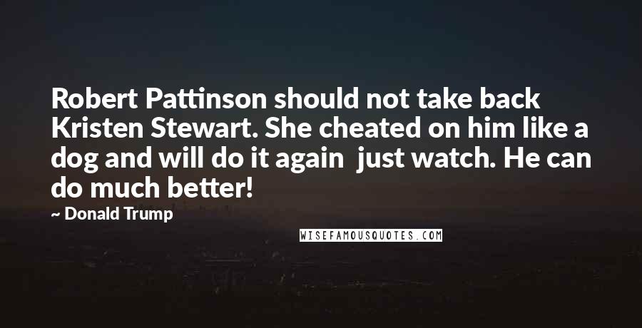 Donald Trump Quotes: Robert Pattinson should not take back Kristen Stewart. She cheated on him like a dog and will do it again  just watch. He can do much better!