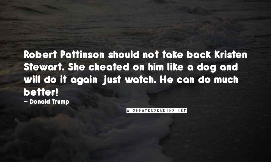 Donald Trump Quotes: Robert Pattinson should not take back Kristen Stewart. She cheated on him like a dog and will do it again  just watch. He can do much better!