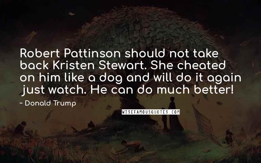Donald Trump Quotes: Robert Pattinson should not take back Kristen Stewart. She cheated on him like a dog and will do it again  just watch. He can do much better!