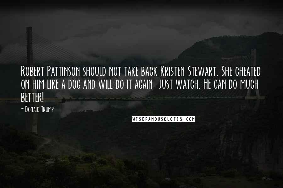 Donald Trump Quotes: Robert Pattinson should not take back Kristen Stewart. She cheated on him like a dog and will do it again  just watch. He can do much better!