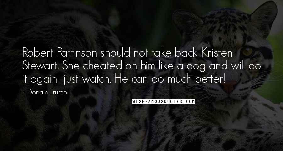 Donald Trump Quotes: Robert Pattinson should not take back Kristen Stewart. She cheated on him like a dog and will do it again  just watch. He can do much better!