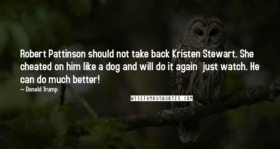 Donald Trump Quotes: Robert Pattinson should not take back Kristen Stewart. She cheated on him like a dog and will do it again  just watch. He can do much better!