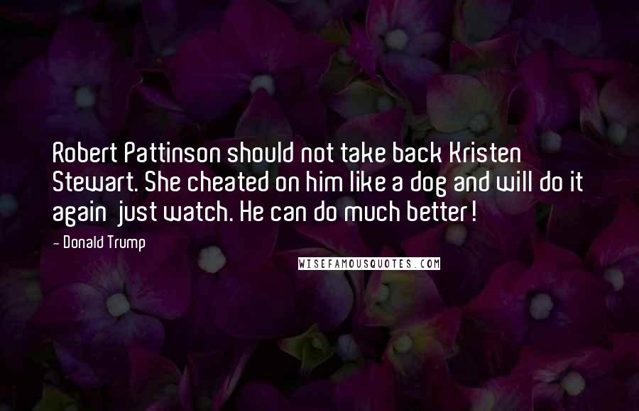 Donald Trump Quotes: Robert Pattinson should not take back Kristen Stewart. She cheated on him like a dog and will do it again  just watch. He can do much better!