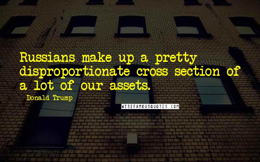 Donald Trump Quotes: Russians make up a pretty disproportionate cross-section of a lot of our assets.