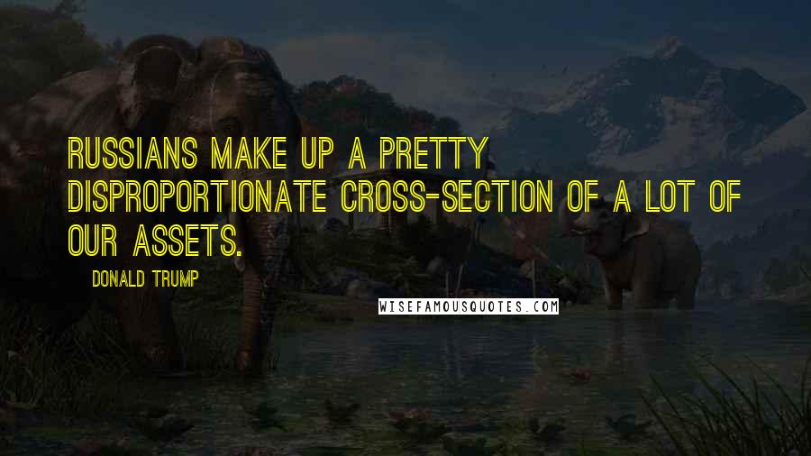 Donald Trump Quotes: Russians make up a pretty disproportionate cross-section of a lot of our assets.