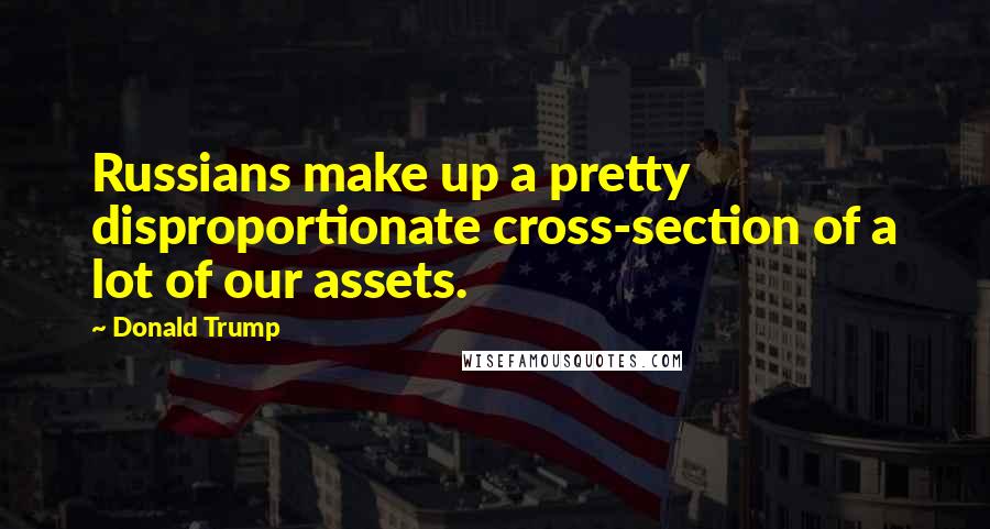 Donald Trump Quotes: Russians make up a pretty disproportionate cross-section of a lot of our assets.