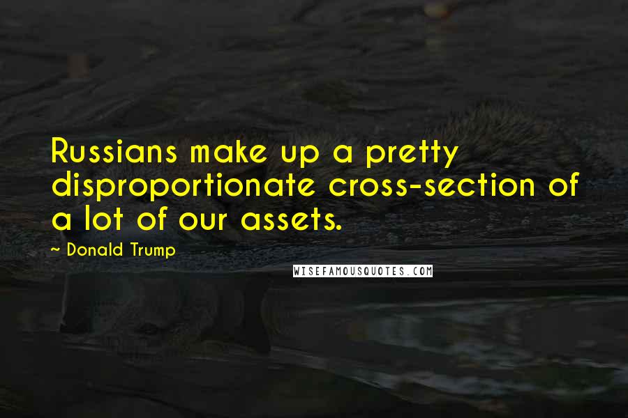Donald Trump Quotes: Russians make up a pretty disproportionate cross-section of a lot of our assets.