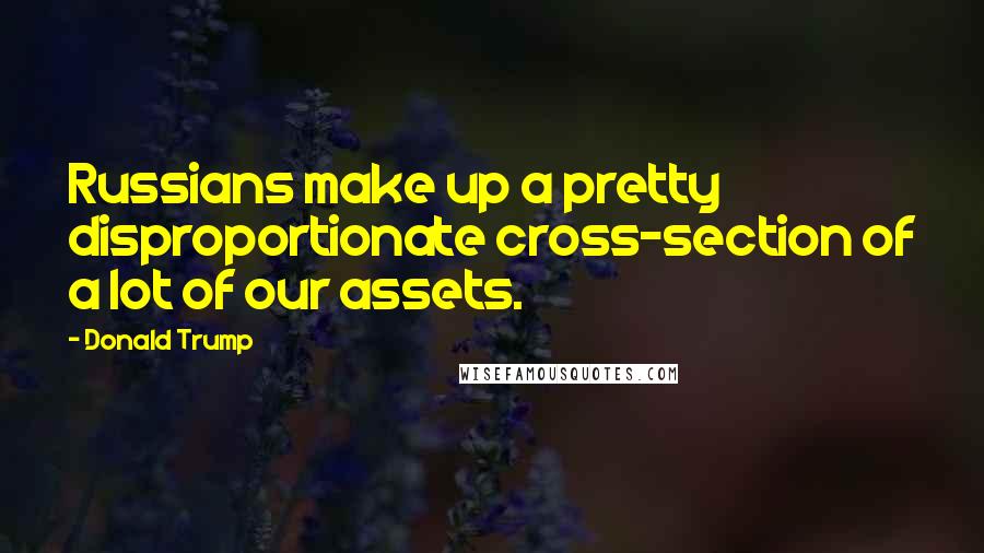 Donald Trump Quotes: Russians make up a pretty disproportionate cross-section of a lot of our assets.