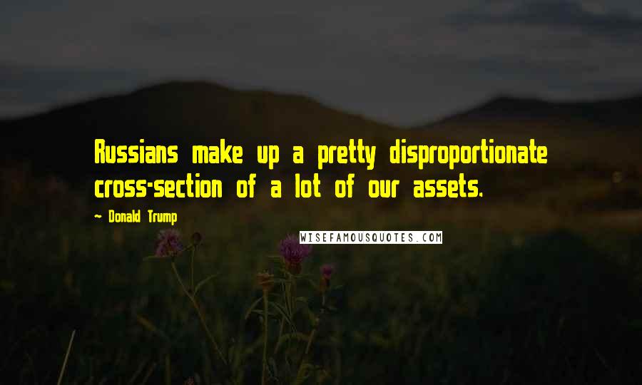 Donald Trump Quotes: Russians make up a pretty disproportionate cross-section of a lot of our assets.