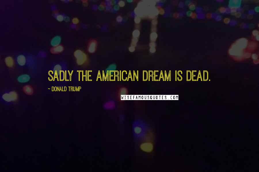 Donald Trump Quotes: Sadly the American dream is dead.