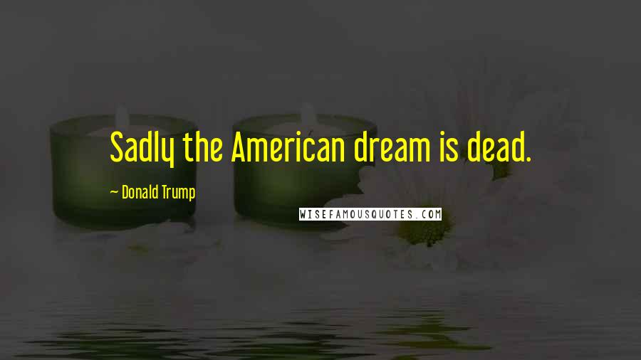 Donald Trump Quotes: Sadly the American dream is dead.