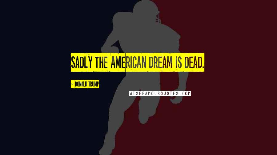Donald Trump Quotes: Sadly the American dream is dead.