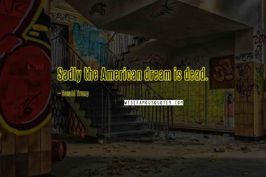Donald Trump Quotes: Sadly the American dream is dead.
