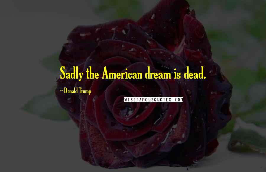 Donald Trump Quotes: Sadly the American dream is dead.