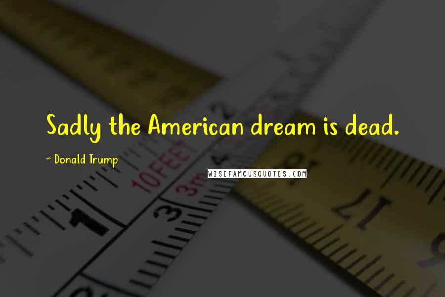 Donald Trump Quotes: Sadly the American dream is dead.